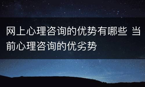 网上心理咨询的优势有哪些 当前心理咨询的优劣势