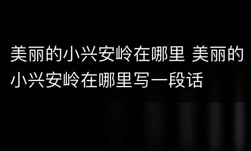 美丽的小兴安岭在哪里 美丽的小兴安岭在哪里写一段话