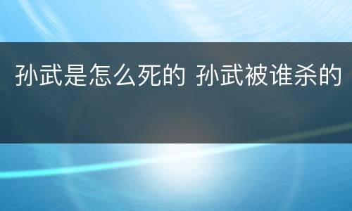 孙武是怎么死的 孙武被谁杀的