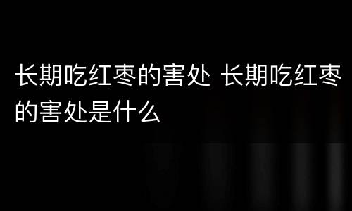 长期吃红枣的害处 长期吃红枣的害处是什么