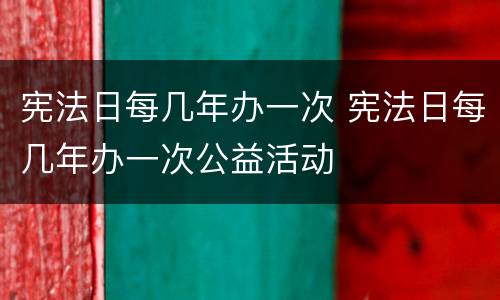 宪法日每几年办一次 宪法日每几年办一次公益活动