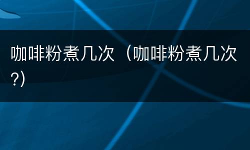 咖啡粉煮几次（咖啡粉煮几次?）