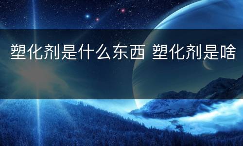 塑化剂是什么东西 塑化剂是啥