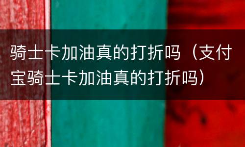 骑士卡加油真的打折吗（支付宝骑士卡加油真的打折吗）