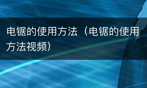 电锯的使用方法（电锯的使用方法视频）