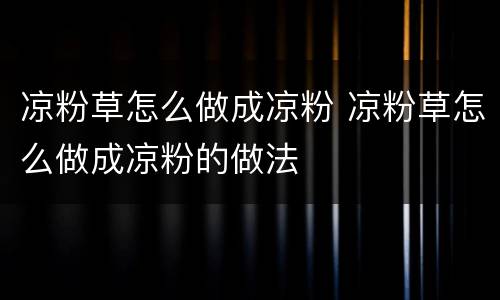 凉粉草怎么做成凉粉 凉粉草怎么做成凉粉的做法