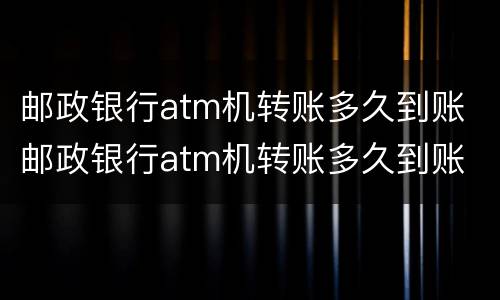 邮政银行atm机转账多久到账 邮政银行atm机转账多久到账