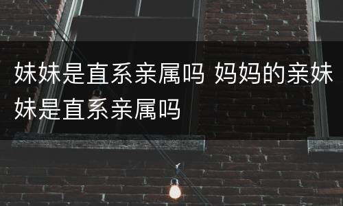 妹妹是直系亲属吗 妈妈的亲妹妹是直系亲属吗