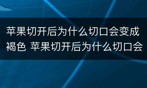 苹果切开后为什么切口会变成褐色 苹果切开后为什么切口会变成褐色还能吃吗