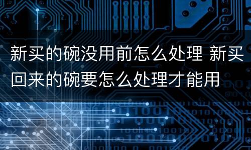 新买的碗没用前怎么处理 新买回来的碗要怎么处理才能用