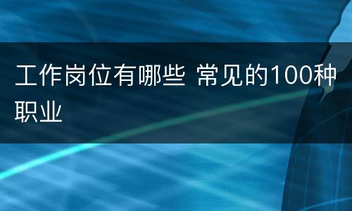 工作岗位有哪些 常见的100种职业