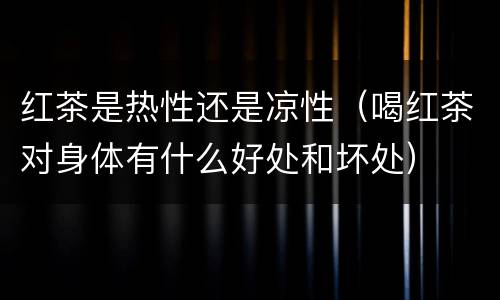 红茶是热性还是凉性（喝红茶对身体有什么好处和坏处）