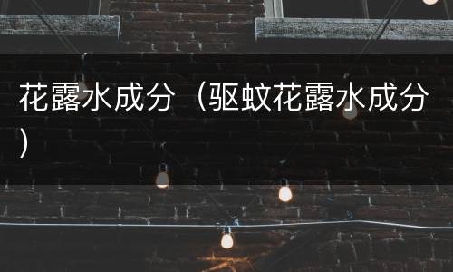 花露水成分（驱蚊花露水成分）