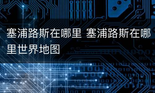 塞浦路斯在哪里 塞浦路斯在哪里世界地图
