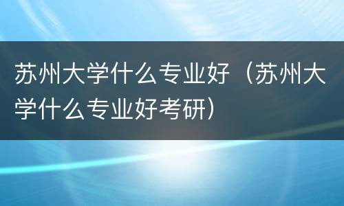 苏州大学什么专业好（苏州大学什么专业好考研）