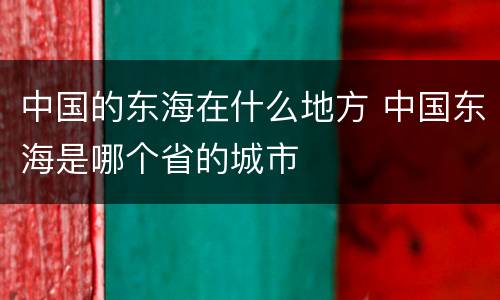 中国的东海在什么地方 中国东海是哪个省的城市