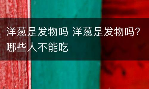 洋葱是发物吗 洋葱是发物吗?哪些人不能吃