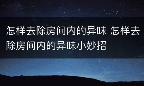 怎样去除房间内的异味 怎样去除房间内的异味小妙招