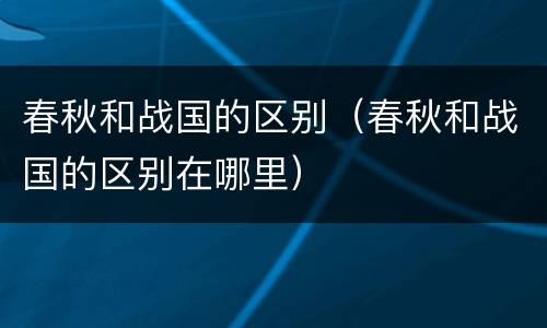 春秋和战国的区别（春秋和战国的区别在哪里）