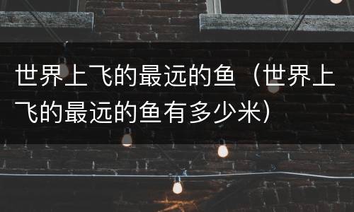 世界上飞的最远的鱼（世界上飞的最远的鱼有多少米）