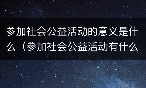 参加社会公益活动的意义是什么（参加社会公益活动有什么意义）
