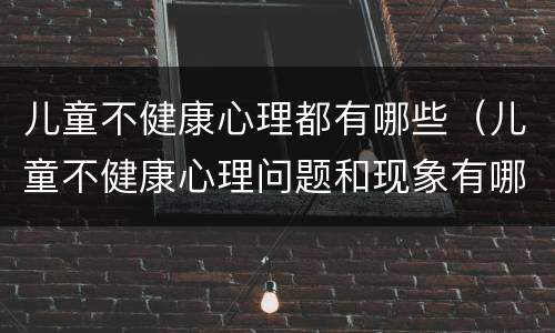 儿童不健康心理都有哪些（儿童不健康心理问题和现象有哪些）