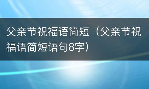 父亲节祝福语简短（父亲节祝福语简短语句8字）