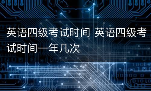 英语四级考试时间 英语四级考试时间一年几次