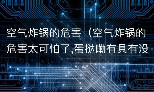 空气炸锅的危害（空气炸锅的危害太可怕了,蛋挞嘞有具有没有）
