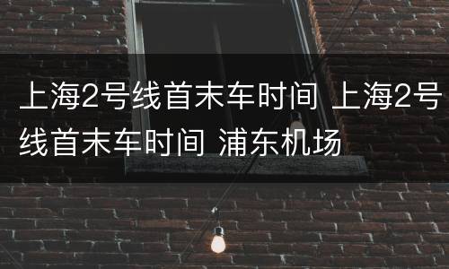 上海2号线首末车时间 上海2号线首末车时间 浦东机场