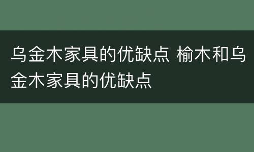 乌金木家具的优缺点 榆木和乌金木家具的优缺点