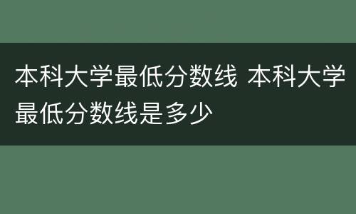 本科大学最低分数线 本科大学最低分数线是多少
