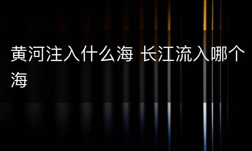 黄河注入什么海 长江流入哪个海
