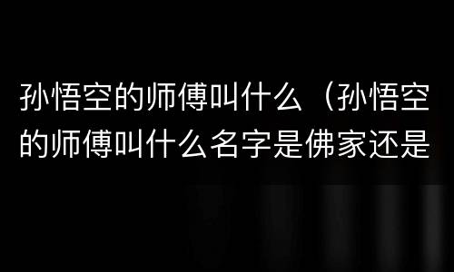 孙悟空的师傅叫什么（孙悟空的师傅叫什么名字是佛家还是道家）