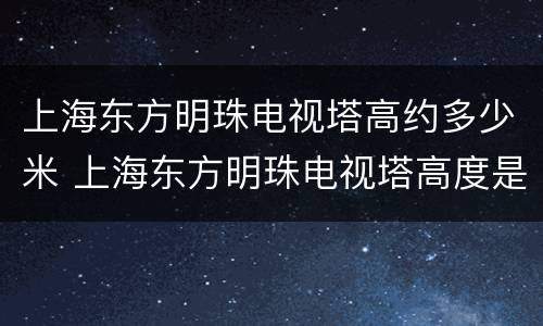 上海东方明珠电视塔高约多少米 上海东方明珠电视塔高度是468米
