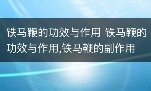 铁马鞭的功效与作用 铁马鞭的功效与作用,铁马鞭的副作用
