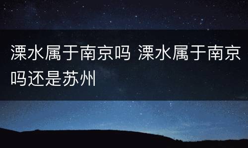溧水属于南京吗 溧水属于南京吗还是苏州