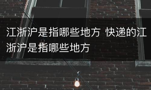江浙沪是指哪些地方 快递的江浙沪是指哪些地方