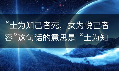 “士为知己者死，女为悦己者容”这句话的意思是 “士为知己者死，女为悦己者容”这句话的意思是什么