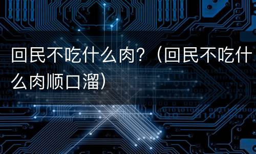 回民不吃什么肉?（回民不吃什么肉顺口溜）