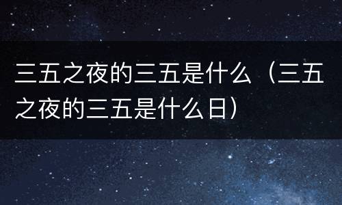 三五之夜的三五是什么（三五之夜的三五是什么日）