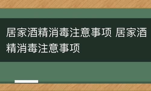 居家酒精消毒注意事项 居家酒精消毒注意事项