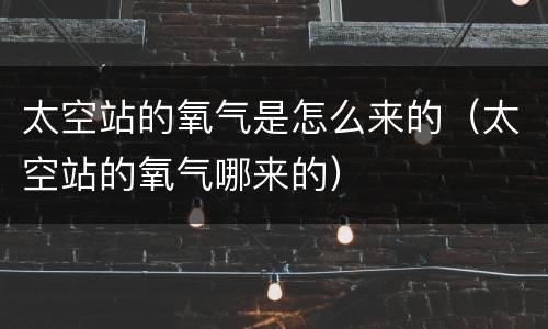 太空站的氧气是怎么来的（太空站的氧气哪来的）