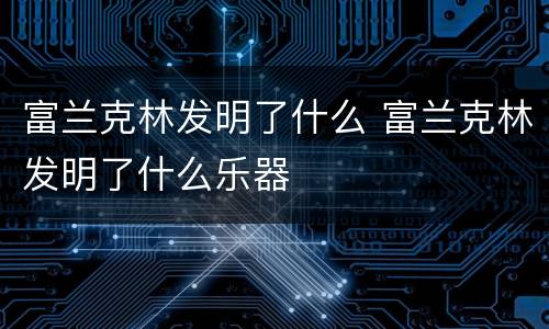 富兰克林发明了什么 富兰克林发明了什么乐器