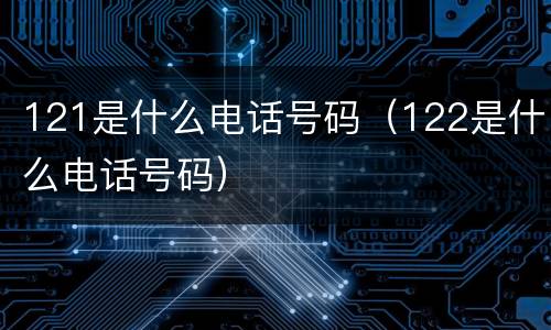 121是什么电话号码（122是什么电话号码）
