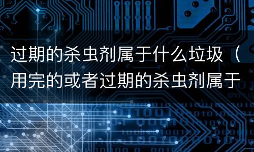 过期的杀虫剂属于什么垃圾（用完的或者过期的杀虫剂属于什么垃圾）