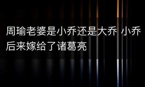 周瑜老婆是小乔还是大乔 小乔后来嫁给了诸葛亮