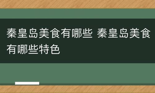 秦皇岛美食有哪些 秦皇岛美食有哪些特色