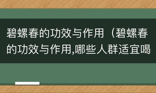 碧螺春的功效与作用（碧螺春的功效与作用,哪些人群适宜喝）