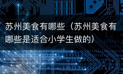 苏州美食有哪些（苏州美食有哪些是适合小学生做的）